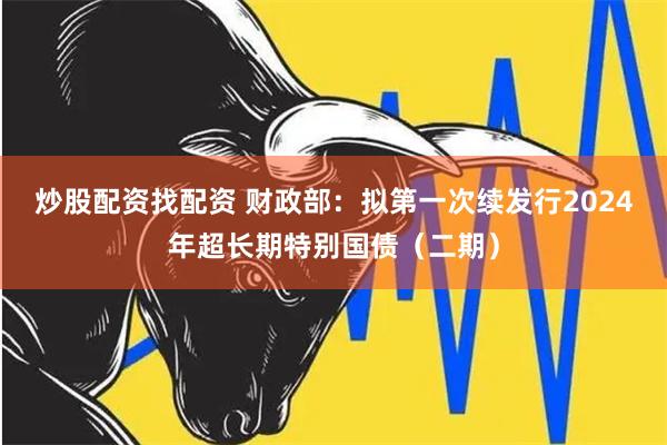 炒股配资找配资 财政部：拟第一次续发行2024年超长期特别国债（二期）