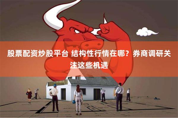 股票配资炒股平台 结构性行情在哪？券商调研关注这些机遇