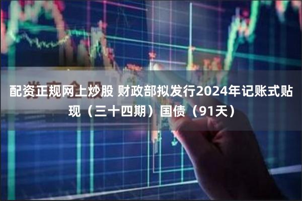 配资正规网上炒股 财政部拟发行2024年记账式贴现（三十四期）国债（91天）