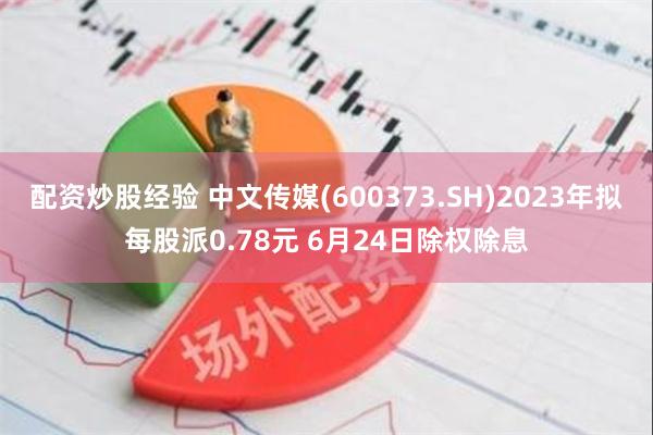 配资炒股经验 中文传媒(600373.SH)2023年拟每股派0.78元 6月24日除权除息