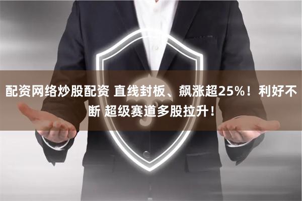 配资网络炒股配资 直线封板、飙涨超25%！利好不断 超级赛道多股拉升！