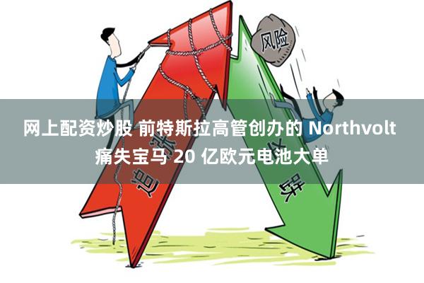 网上配资炒股 前特斯拉高管创办的 Northvolt 痛失宝马 20 亿欧元电池大单