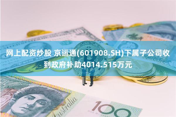 网上配资炒股 京运通(601908.SH)下属子公司收到政府补助4014.515万元