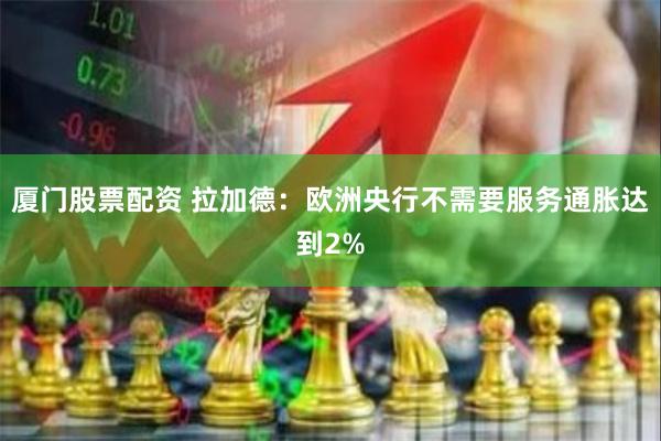 厦门股票配资 拉加德：欧洲央行不需要服务通胀达到2%