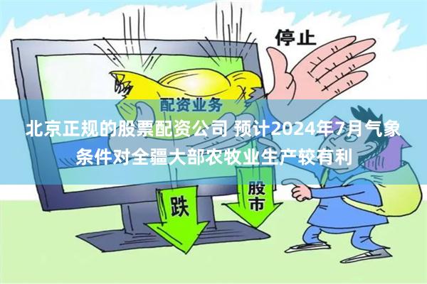 北京正规的股票配资公司 预计2024年7月气象条件对全疆大部农牧业生产较有利