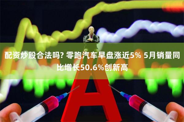 配资炒股合法吗? 零跑汽车早盘涨近5% 5月销量同比增长50.6%创新高