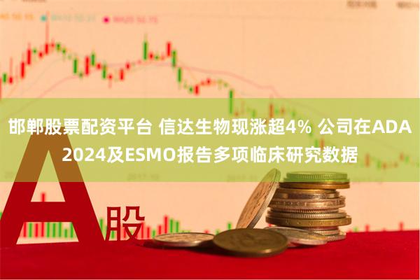 邯郸股票配资平台 信达生物现涨超4% 公司在ADA2024及ESMO报告多项临床研究数据