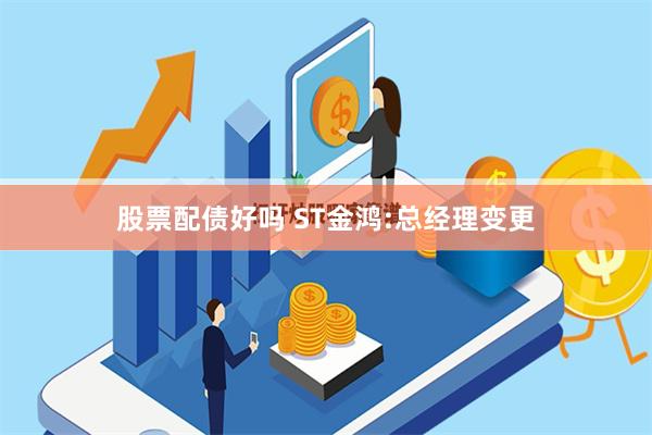 股票配债好吗 ST金鸿:总经理变更