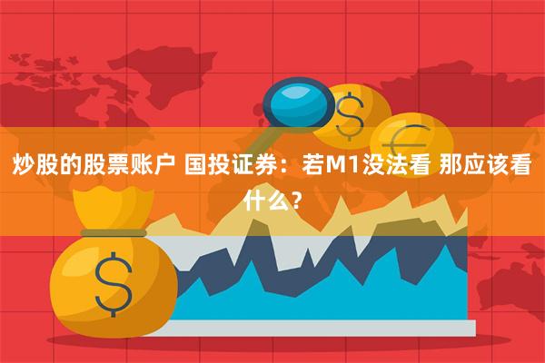 炒股的股票账户 国投证券：若M1没法看 那应该看什么？