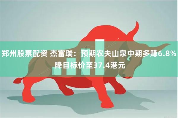 郑州股票配资 杰富瑞：预期农夫山泉中期多赚6.8% 降目标价至37.4港元