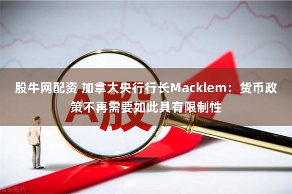 股牛网配资 加拿大央行行长Macklem：货币政策不再需要如此具有限制性