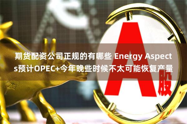 期货配资公司正规的有哪些 Energy Aspects预计OPEC+今年晚些时候不太可能恢复产量