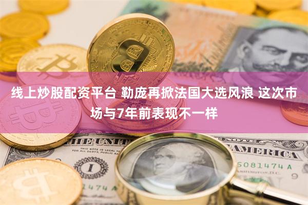 线上炒股配资平台 勒庞再掀法国大选风浪 这次市场与7年前表现不一样