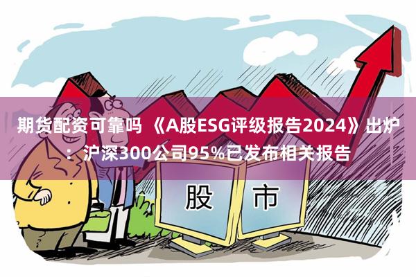 期货配资可靠吗 《A股ESG评级报告2024》出炉：沪深300公司95%已发布相关报告