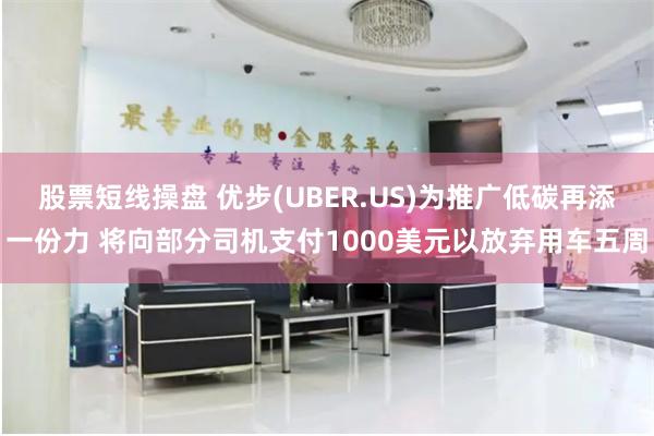 股票短线操盘 优步(UBER.US)为推广低碳再添一份力 将向部分司机支付1000美元以放弃用车五周