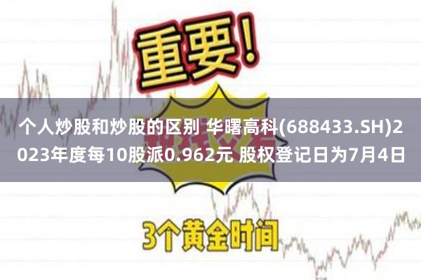 个人炒股和炒股的区别 华曙高科(688433.SH)2023年度每10股派0.962元 股权登记日为7月4日