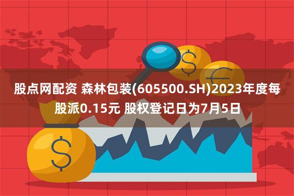 股点网配资 森林包装(605500.SH)2023年度每股派0.15元 股权登记日为7月5日