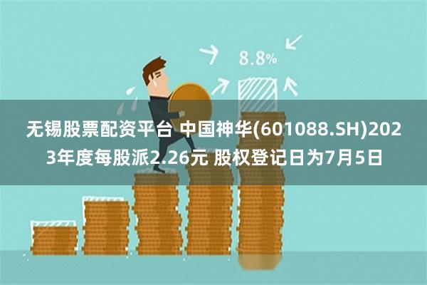 无锡股票配资平台 中国神华(601088.SH)2023年度每股派2.26元 股权登记日为7月5日