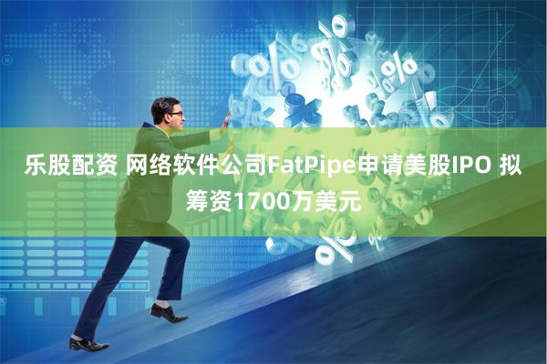 乐股配资 网络软件公司FatPipe申请美股IPO 拟筹资1700万美元