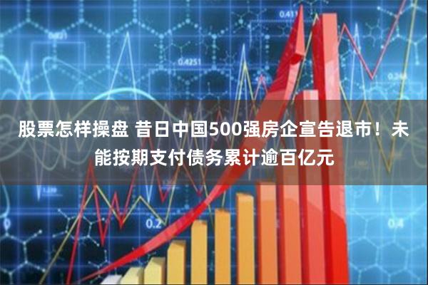 股票怎样操盘 昔日中国500强房企宣告退市！未能按期支付债务累计逾百亿元