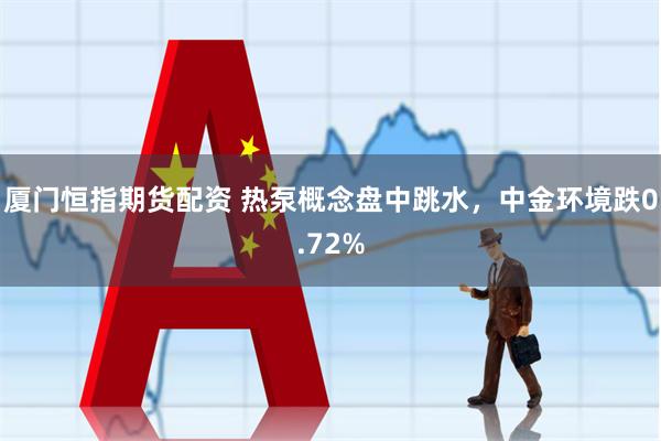 厦门恒指期货配资 热泵概念盘中跳水，中金环境跌0.72%