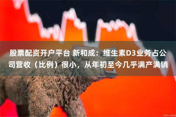 股票配资开户平台 新和成：维生素D3业务占公司营收（比例）很小，从年初至今几乎满产满销