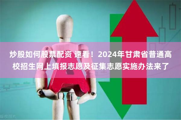 炒股如何股票配资 速看！2024年甘肃省普通高校招生网上填报志愿及征集志愿实施办法来了