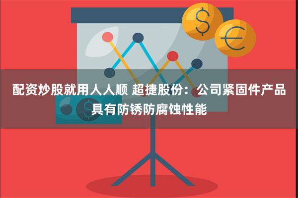 配资炒股就用人人顺 超捷股份：公司紧固件产品具有防锈防腐蚀性能