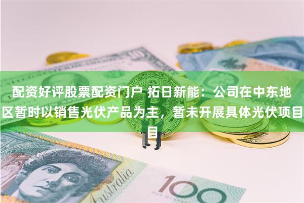 配资好评股票配资门户 拓日新能：公司在中东地区暂时以销售光伏产品为主，暂未开展具体光伏项目