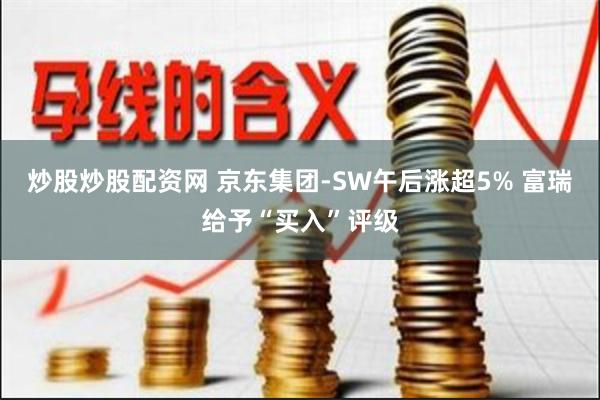 炒股炒股配资网 京东集团-SW午后涨超5% 富瑞给予“买入”评级