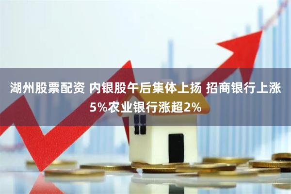 湖州股票配资 内银股午后集体上扬 招商银行上涨5%农业银行涨超2%