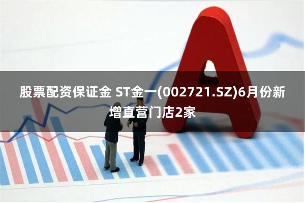 股票配资保证金 ST金一(002721.SZ)6月份新增直营门店2家