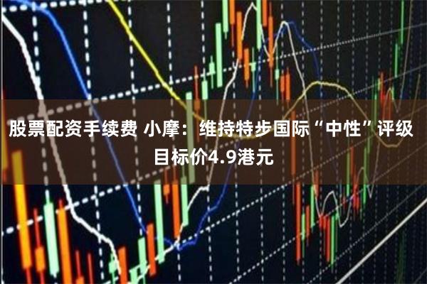 股票配资手续费 小摩：维持特步国际“中性”评级 目标价4.9港元