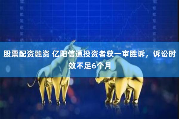 股票配资融资 亿阳信通投资者获一审胜诉，诉讼时效不足6个月