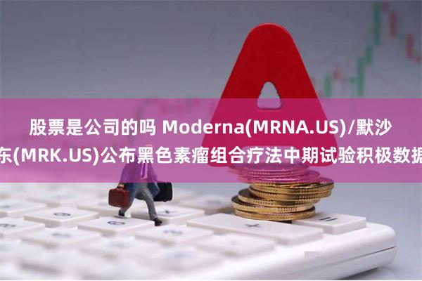 股票是公司的吗 Moderna(MRNA.US)/默沙东(MRK.US)公布黑色素瘤组合疗法中期试验积极数据