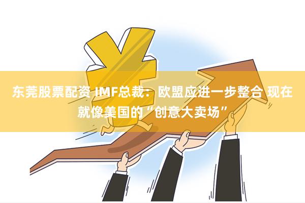 东莞股票配资 IMF总裁：欧盟应进一步整合 现在就像美国的“创意大卖场”