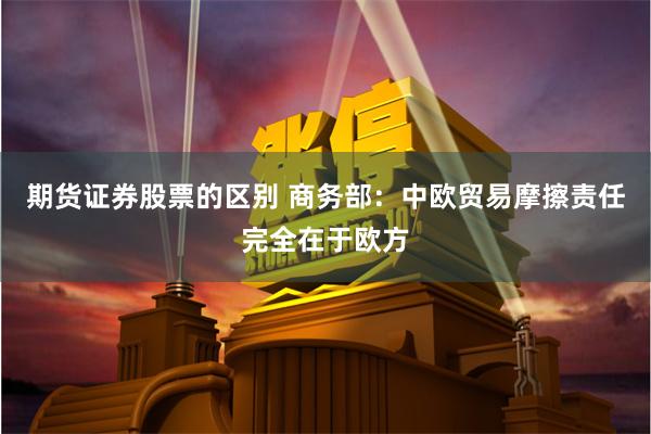 期货证券股票的区别 商务部：中欧贸易摩擦责任完全在于欧方