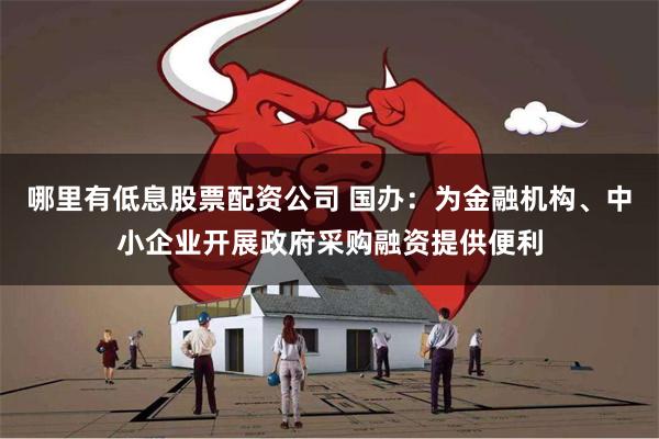 哪里有低息股票配资公司 国办：为金融机构、中小企业开展政府采购融资提供便利