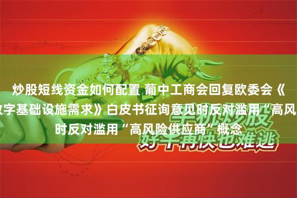 炒股短线资金如何配置 葡中工商会回复欧委会《如何掌握欧洲数字基础设施需求》白皮书征询意见时反对滥用“高风险供应商”概念