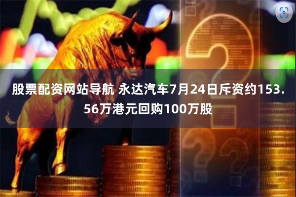 股票配资网站导航 永达汽车7月24日斥资约153.56万港元回购100万股