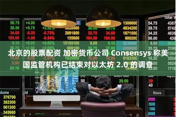 北京的股票配资 加密货币公司 Consensys 称美国监管机构已结束对以太坊 2.0 的调查