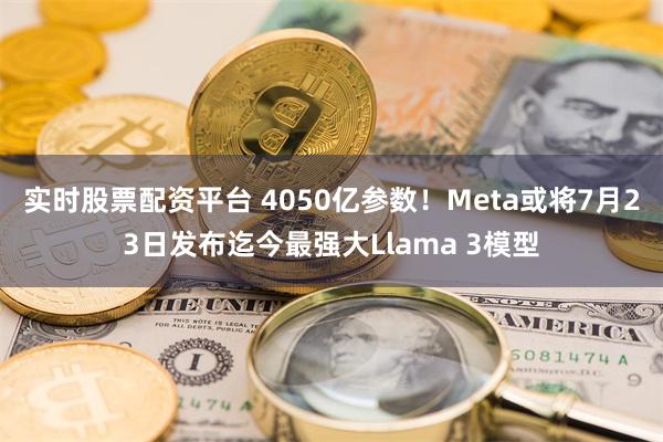 实时股票配资平台 4050亿参数！Meta或将7月23日发布迄今最强大Llama 3模型