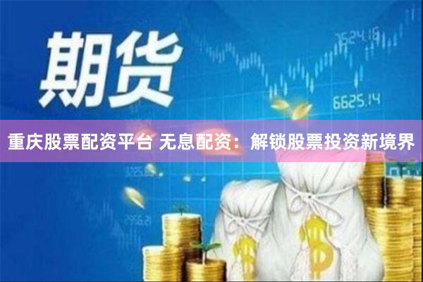 重庆股票配资平台 无息配资：解锁股票投资新境界