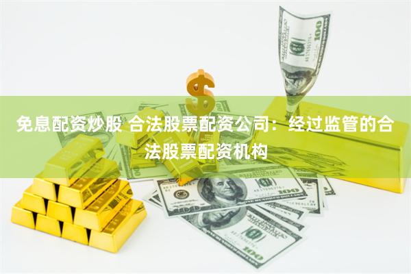 免息配资炒股 合法股票配资公司：经过监管的合法股票配资机构