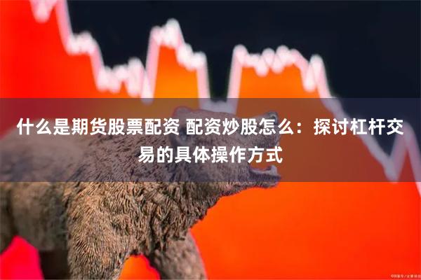 什么是期货股票配资 配资炒股怎么：探讨杠杆交易的具体操作方式