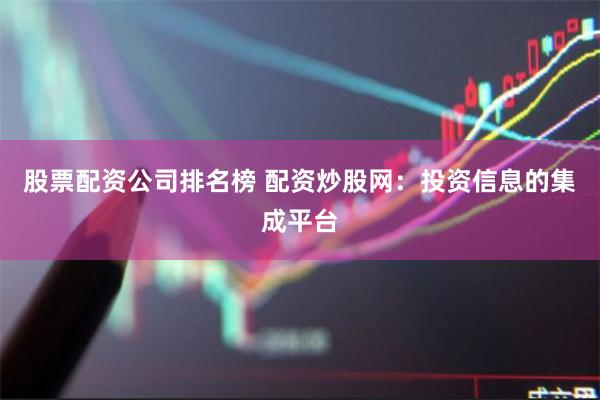 股票配资公司排名榜 配资炒股网：投资信息的集成平台