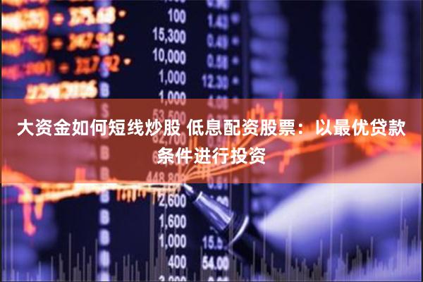 大资金如何短线炒股 低息配资股票：以最优贷款条件进行投资