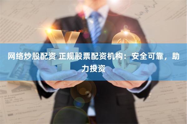 网络炒股配资 正规股票配资机构：安全可靠，助力投资