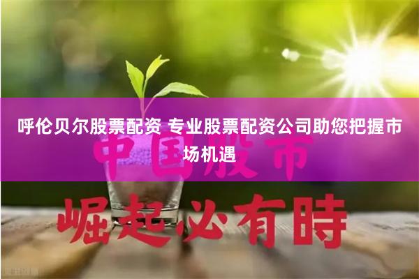 呼伦贝尔股票配资 专业股票配资公司助您把握市场机遇