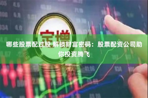 哪些股票配过股 解锁财富密码：股票配资公司助你投资腾飞